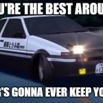 Initial D | YOU'RE THE BEST AROUND; NOTHING'S GONNA EVER KEEP YOU DOWN | image tagged in initial d,memes | made w/ Imgflip meme maker
