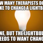 ha therapist jokes | HOW MANY THERAPISTS DOES IT TAKE TO CHANGE A LIGHTBULB? ONE, BUT THE LIGHTBULB NEEDS TO WANT CHANGE | image tagged in lightbulb | made w/ Imgflip meme maker