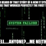 IT system change | EVER HEARD OF THAT STORY OF A NEW IT SYSTEM CHANGE THAT WORKED PERFECTLY THE FIRST TIME? WELL.....ANYONE?....ME NEITHER | image tagged in system failure | made w/ Imgflip meme maker