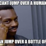 finger to head | CANT JUMP OVER A HUMAN; BUT I CAN JUMP OVER A BOTTLE OF CUMAN | image tagged in finger to head | made w/ Imgflip meme maker