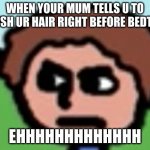Annoyed | WHEN YOUR MUM TELLS U TO BRUSH UR HAIR RIGHT BEFORE BEDTIME; EHHHHHHHHHHHHH | image tagged in annoyed | made w/ Imgflip meme maker