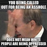 useful public service messages are not communism or even socialism its a government service | YOU BEING CALLED OUT FOR BEING AN ASSHOLE; DOES NOT MEAN WHITE PEOPLE ARE BEING OPPRESSED | image tagged in facepalm | made w/ Imgflip meme maker
