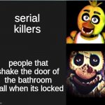 use this template more often, its got great potential! | serial killers; people that shake the door of the bathroom stall when its locked | image tagged in chica normal vs scary | made w/ Imgflip meme maker