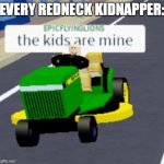 The kids are mine | EVERY REDNECK KIDNAPPER: | image tagged in the kids are mine | made w/ Imgflip meme maker