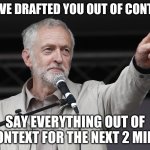 get contexted | I HAVE DRAFTED YOU OUT OF CONTEXT; SAY EVERYTHING OUT OF CONTEXT FOR THE NEXT 2 MINS | image tagged in context corbyn | made w/ Imgflip meme maker