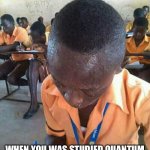 physics meme | SUCH WAS THE SITUATION AT THE TIME OF EXAMINATION; WHEN YOU WAS STUDIED QUANTUM PHYSICS ONE NIGHT BEFORE EXAM | image tagged in vs | made w/ Imgflip meme maker