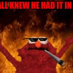 lol | WE ALL KNEW HE HAD IT IN HIM. | image tagged in elmo fire | made w/ Imgflip meme maker