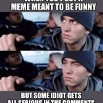 Only in the political stream | WHEN YOU POST A MEME MEANT TO BE FUNNY; BUT SOME IDIOT GETS ALL SERIOUS IN THE COMMENTS | image tagged in eminem eye roll,memes,funny,serious,comments,offended | made w/ Imgflip meme maker