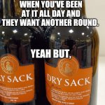 Dry sack | WHEN YOU'VE BEEN AT IT ALL DAY AND THEY WANT ANOTHER ROUND. YEAH BUT, | image tagged in dry sack | made w/ Imgflip meme maker