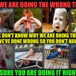 Don't Ask Us Why We Are Doing This | HERE WE ARE DOING THE WRONG THINGS; WE DON'T KNOW WHY WE ARE DOING THIS BUT WE'VE DONE WRONG SO YOU DON'T HAVE TO; ENSURE YOU ARE DOING IT RIGHT! | image tagged in doing the right things,doing the wrong thing,you're doing it wrong,why am i doing this,task failed successfully,fails | made w/ Imgflip meme maker