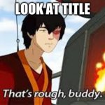 why is zuko saying this plz comment using this template just search that's rough buddy or zuko's iconic line | LOOK AT TITLE | image tagged in that's rough buddy | made w/ Imgflip meme maker