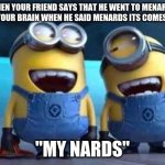 haha | WHEN YOUR FRIEND SAYS THAT HE WENT TO MENARDS AND IN YOUR BRAIN WHEN HE SAID MENARDS ITS COMES OUT AS; "MY NARDS" | image tagged in minions | made w/ Imgflip meme maker