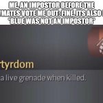 Works All Of The Time | ME, AN IMPOSTOR BEFORE THE CREWMATES VOTE ME OUT: FINE, ITS ALSO BLUE. 
*BLUE WAS NOT AN IMPOSTOR* | image tagged in martydom,lol,oof,xd | made w/ Imgflip meme maker