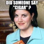 Cigars | DID SOMEONE SAY
"CIGAR" ? | image tagged in monica lewinsky | made w/ Imgflip meme maker