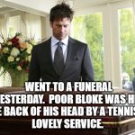 funeral | WENT TO A FUNERAL YESTERDAY.  POOR BLOKE WAS HIT ON THE BACK OF HIS HEAD BY A TENNIS BALL. 
LOVELY SERVICE. | image tagged in funeral | made w/ Imgflip meme maker