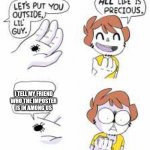 All life is precious | I TELL MY FRIEND WHO THE IMPOSTER IS IN AMONG US | image tagged in all life is precious | made w/ Imgflip meme maker