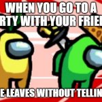 Among Us Stab | WHEN YOU GO TO A PARTY WITH YOUR FRIEND; AND HE LEAVES WITHOUT TELLING YOU | image tagged in among us stab | made w/ Imgflip meme maker