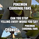can you stop  talking | POKEMON CARDINAL FANS; CAN YOU STOP YELLING EVERY WORD YOU SAY; POKEMON CARDINAL FANS; CRONUS; FOR FIVE MINUTES | image tagged in can you stop talking | made w/ Imgflip meme maker