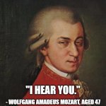 Listen up! | "I HEAR YOU." - WOLFGANG AMADEUS MOZART, AGED 47 | image tagged in memes,mozart not sure | made w/ Imgflip meme maker