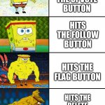 What level are you | HITS THE UPVOTE BUTTON; HITS THE FOLLOW BUTTON; HITS THE FLAG BUTTON; HITS THE DELETE ACCOUNT BUTTON | image tagged in strong spongebob chart,increasingly buff spongebob,buff spongebob,spongebob,memes,funny memes | made w/ Imgflip meme maker