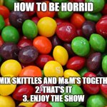 skittles | HOW TO BE HORRID; 1. MIX SKITTLES AND M&M'S TOGETHER
2. THAT'S IT
3. ENJOY THE SHOW | image tagged in skittles | made w/ Imgflip meme maker