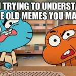Make sense? | YOU TRYING TO UNDERSTAND THE OLD MEMES YOU MADE | image tagged in gumball | made w/ Imgflip meme maker
