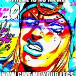 Random jojo meme | THERE IS NO MEME; NOW GIVE ME YOUR LEGS | image tagged in johnny joestar | made w/ Imgflip meme maker