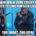 star wars prequel meme | ANAKIN WHEN SOME CREEPY GUY STARTS TELLING HIM SITH LEGENDS; YOU SMART, YOU LOYAL | image tagged in you smart you loyal | made w/ Imgflip meme maker