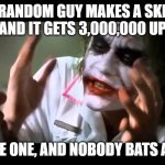 WHY? | SOME RANDOM GUY MAKES A SKELETON MEME, AND IT GETS 3,000,000 UPDOOTS; I  MAKE ONE, AND NOBODY BATS AN EYE. | image tagged in joker nobody bats an eye,skeleton memes,unpopular memes,why are my memes suck,why is the rum gone | made w/ Imgflip meme maker