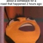 Bee Movie | When you finally think about a comeback for a roast that happened 2 hours ago: | image tagged in bee movie | made w/ Imgflip meme maker