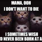 Mamaaa uuuuu | I DON'T WANT TO DIE; MAMA, OOH; I SOMETIMES WISH I'D NEVER BEEN BORN AT ALL | image tagged in bohemian catsody | made w/ Imgflip meme maker