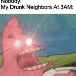 ả̸̧̙͉̖͙̼̮̘̦̦̏̀̔̈́̂́̌͆̂̔͒̓͝͝ä̶̻̻̬̳͔̪̳̠̗̯̻̅̚͜ͅą̸̟̫̩͈̰̼̞́̀̍͝a̴̩̳͍̦̹͕̳̻̰͔̻̠̜̠͒̈́̃͐̃̉̌͌̏͐̀̑̚͝ͅÀ̸̛̫̬̖͕̈́̿̑̂́͑͊̐̿́Ą̷͔͇̐͋̏͋̓́͒͠ȁ̴͖͛̋̈́ | Nobody:
My Drunk Neighbors At 3AM: | image tagged in glowing eyes patrick,drunk,neighbors,meanwhile in florida,memes,funny memes | made w/ Imgflip meme maker