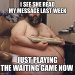 Fat Guy Keyboard Warrior | I SEE SHE READ MY MESSAGE LAST WEEK; JUST PLAYING THE WAITING GAME NOW | image tagged in fat guy keyboard warrior | made w/ Imgflip meme maker