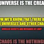 CREATION AND CHAOS | THE UNIVERSE IS THE CREATION; NOW WE’D KNOW THAT THERE ARE OTHER UNIVERSES AND OTHER CHAOSES; UNVEILED SECRETS AND MESSAGES OF LIGHT; THE CHAOS IS THE NOTHINGNESS | image tagged in creation and chaos | made w/ Imgflip meme maker