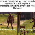 Off to hang myself | Me: Has a dream that my crush kissed me
My brain at 2 am: forgets it
Me: Remembers something cringy I did 7 years ago
My brain: | image tagged in off to hang myself,memes | made w/ Imgflip meme maker