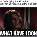 Anakin what have i done | When you're bullying the kid in the Wheelchair for no reason, but then he stands up: | image tagged in anakin what have i done,school,memes,wheelchair,bullying,reason | made w/ Imgflip meme maker