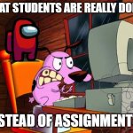 Teachers | WHAT STUDENTS ARE REALLY DOING, INSTEAD OF ASSIGNMENTS!! | image tagged in courage da tiddy | made w/ Imgflip meme maker