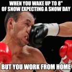 No Snow Day | WHEN YOU WAKE UP TO 8" OF SNOW EXPECTING A SNOW DAY BUT YOU WORK FROM HOME | image tagged in boxer getting punched in the face,letsgetwordy,snow day,work from home | made w/ Imgflip meme maker