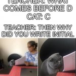 Then why did you write | TEACHER: WHAT COMES BEFORE D; CAT: C; TEACHER: THEN WHY DID YOU WRITE INITIAL | image tagged in then why did you write,memes | made w/ Imgflip meme maker