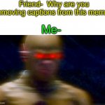 Why am i though? | Friend-  Why are you removing captions from this meme? Me- | image tagged in my goals are beyond your understanding,senpai,notice me senpai | made w/ Imgflip meme maker