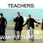 lol | TEACHERS:; I WANT IT THAT WAY | image tagged in memes | made w/ Imgflip meme maker