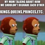 Awkward Monkey | KINGS,QUEENS,PRINCES,ETC.:; MY MOM TALKING ABOUT HOW WE SHOULDN'T DEGRADE EACH OTHER | image tagged in awkward monkey | made w/ Imgflip meme maker