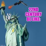 Statue of Liberty | 22ND CENTURY BE LIKE: | image tagged in statue of liberty | made w/ Imgflip meme maker