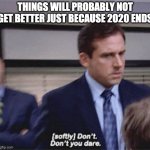 sad but true | THINGS WILL PROBABLY NOT GET BETTER JUST BECAUSE 2020 ENDS | image tagged in softly don't don't you dare | made w/ Imgflip meme maker