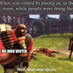 Well, that was idiotic | When you vented In among us, in the electric room, while people were doing their task. ME WHO VENTED | image tagged in well that was idiotic,heavy,caik | made w/ Imgflip meme maker