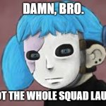 Damn, Bro. You got the whole squad laughing. | DAMN, BRO. YOU GOT THE WHOLE SQUAD LAUGHING. | image tagged in sal fisher | made w/ Imgflip meme maker