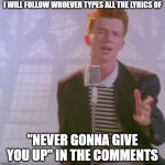 who is going to do it... | I WILL FOLLOW WHOEVER TYPES ALL THE LYRICS OF; "NEVER GONNA GIVE YOU UP" IN THE COMMENTS | image tagged in rick astly | made w/ Imgflip meme maker