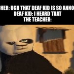 Distorted Po | TEACHER: UGH THAT DEAF KID IS SO ANNOYING 
DEAF KID: I HEARD THAT
THE TEACHER: | image tagged in distorted po | made w/ Imgflip meme maker