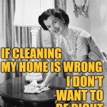 Cleaning My Home | IF CLEANING MY HOME IS WRONG; I DON'T WANT TO BE RIGHT | image tagged in cleaning,housewife,housework,sayings,women,memes | made w/ Imgflip meme maker