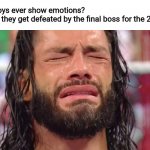 Roman Reigns crying | Girls: Do boys ever show emotions?
Boys when they get defeated by the final boss for the 20th time: | image tagged in roman reigns crying,memes,final boss,games,girls vs boys | made w/ Imgflip meme maker